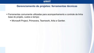 Gerenciamento de projetos: ferramentas técnicas
 Ferramentas comumente utilizadas para acompanhamento e controle de linha
base do projeto, custos e tempo:
 Microsoft Project, Primavera, Teamwork, Artia e Gantter.
 