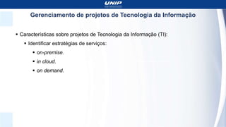 Gerenciamento de projetos de Tecnologia da Informação
 Características sobre projetos de Tecnologia da Informação (TI):
 Identificar estratégias de serviços:
 on-premise.
 in cloud.
 on demand.
 