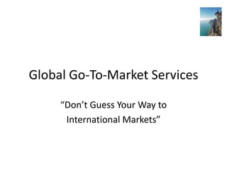 Global Go-To-Market Services

     “Don’t Guess Your Way to
      International Markets”
 