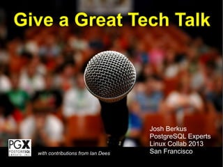 Give a Great Tech Talk
Josh Berkus
PostgreSQL Experts
Linux Collab 2013
San Franciscowith contributions from Ian Dees
 