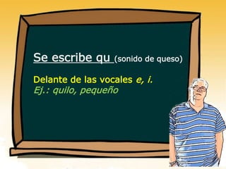 Se escribe qu (sonido de queso)
Delante de las vocales e, i.
Ej.: quilo, pequeño
 