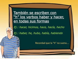 También se escriben con
“h” los verbos haber y hacer,
en todas sus formas
Ej.: hacer, hicimos, hace, hacía, hecho
Ej.: haber, he, hubo, había, habiendo
Recordad que la “h” no suena….
 