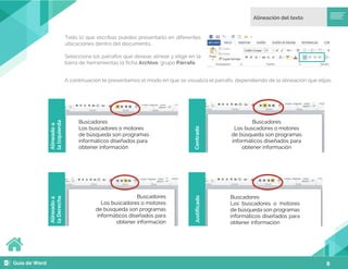 8
Todo lo que escribas puedes presentarlo en diferentes
ubicaciones dentro del documento.
Selecciona los párrafos que deseas alinear y elige en la
barra de herramientas la ficha Archivo, grupo Párrafo.
A continuación te presentamos el modo en que se visualiza el párrafo, dependiendo de la alineación que elijas.
Buscadores
Los buscadores o motores
de búsqueda son programas
informáticos diseñados para
obtener información
Buscadores
Los buscadores o motores
de búsqueda son programas
informáticos diseñados para
obtener información
Buscadores
Los buscadores o motores
de búsqueda son programas
informáticos diseñados para
obtener información
Buscadores
Los buscadores o motores
de búsqueda son programas
informáticos diseñados para
obtener información
Alineado
a
la
Izquierda
Centrado
Alineado
a
la
Derecha
Justificado
 