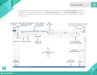 5
Word dispone de un centro de control básico muy visual, que contiene Barra de título, donde se
muestra el nombre del documento y la Cinta de opciones con las fichas o pestañas, donde se
encuentran las diferentes herramientas de Word, agrupadas en grupos y botones de comando de
acceso directo.
 