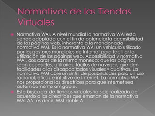 ¿Para que me sirve una tienda virtual?Con su tienda virtual, ¡¡Vender por Internet se convertirá en una realidad a su alcance!!, podrá promocionar sus productos a miles de nuevos clientes de una manera interactiva, sus clientes se divertirán llenando su carrito de compras con promociones de sus productos detallados en su propio idioma y en su moneda local, en cualquier momento y desde la comodidad de su hogar u oficina. 