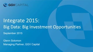 Integrate 2015:
Big Data: Big Investment Opportunities
September 2015
Glenn Solomon
Managing Partner, GGV Capital
 