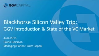 Blackhorse Silicon Valley Trip:
GGV introduction & State of the VC Market
June 2015
Glenn Solomon
Managing Partner, GGV Capital
 