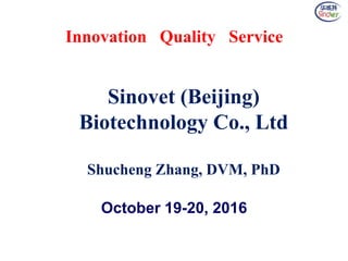 October 19-20, 2016
Innovation Quality Service
Sinovet (Beijing)
Biotechnology Co., Ltd
Shucheng Zhang, DVM, PhD
 