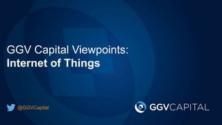 GGV Capital Viewpoints:
Internet of Things
@GGVCapital
 