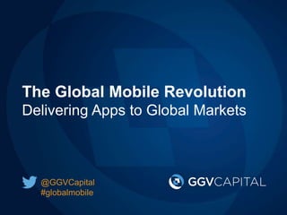 The Global Mobile Revolution
Delivering Apps to Global Markets
@GGVCapital
#globalmobile
 