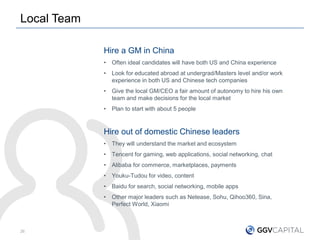 Local Team
26
Hire a GM in China
• Often ideal candidates will have both US and China experience
• Look for educated abroa...
