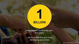 1BILLION
New Internet users in the next
five years
will be mobile-first and from
developing economies
Source: Creative Strategies, eMarketer
 