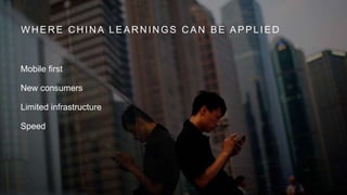 W H ER E C H IN A LEAR N IN GS C AN BE APPLIED
Mobile first
New consumers
Limited infrastructure
Speed
 