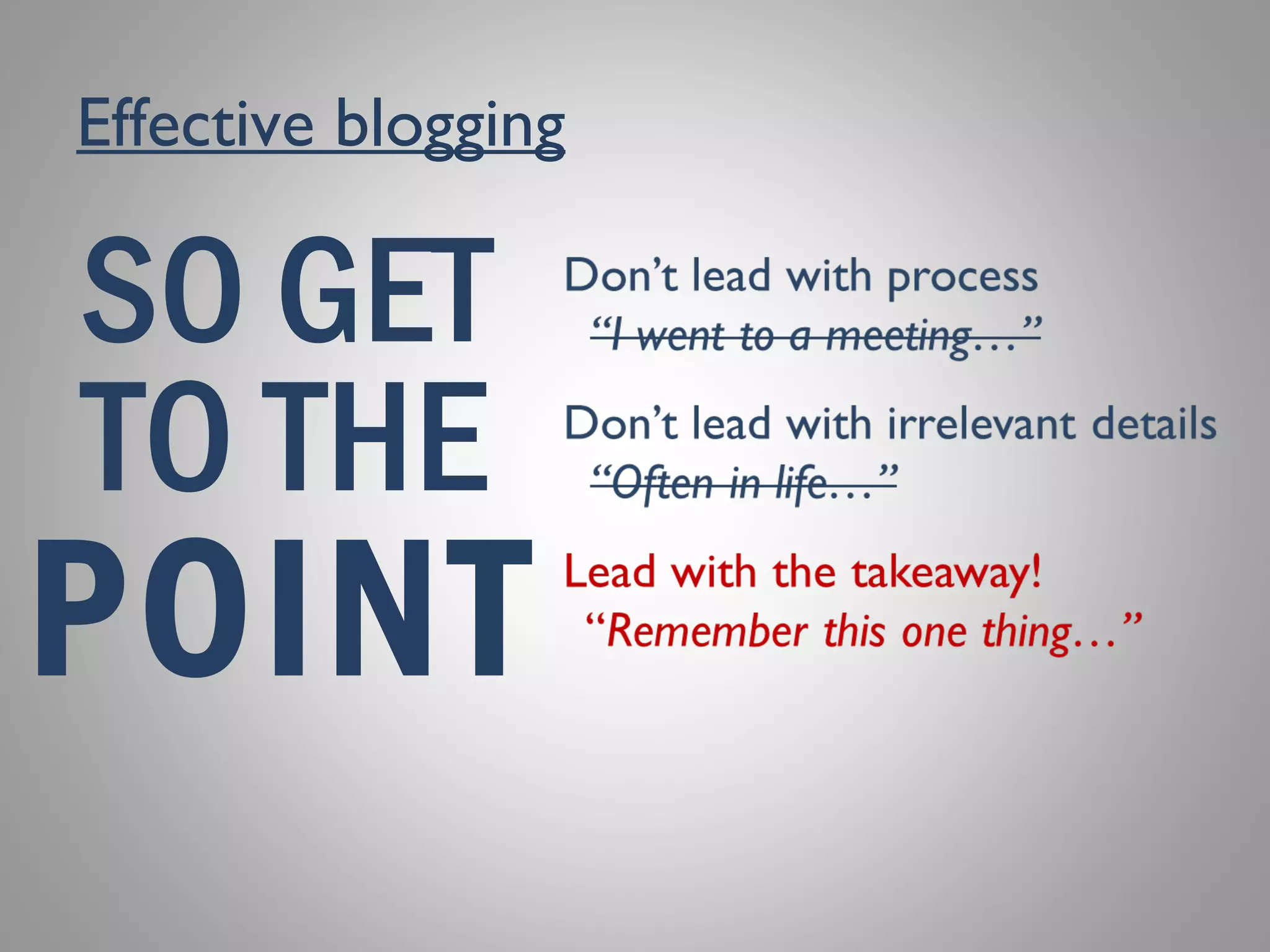 Effective blogging
SO GET
TO THE
POINT
Don’t lead with process
“I went to a meeting…”
Don’t lead with irrelevant details
“Often in life…”
Lead with the takeaway!
“Remember this one thing…”
 