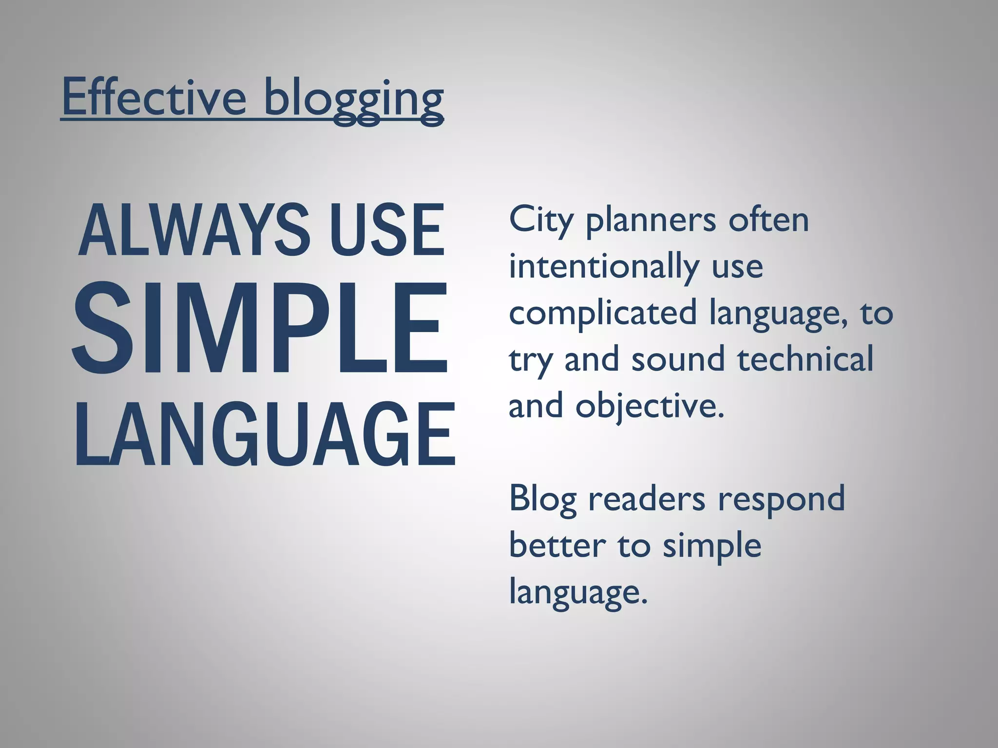 Effective blogging
SIMPLE
LANGUAGE
ALWAYS USE City planners often
intentionally use
complicated language, to
try and sound technical
and objective.
Blog readers respond
better to simple
language.
 