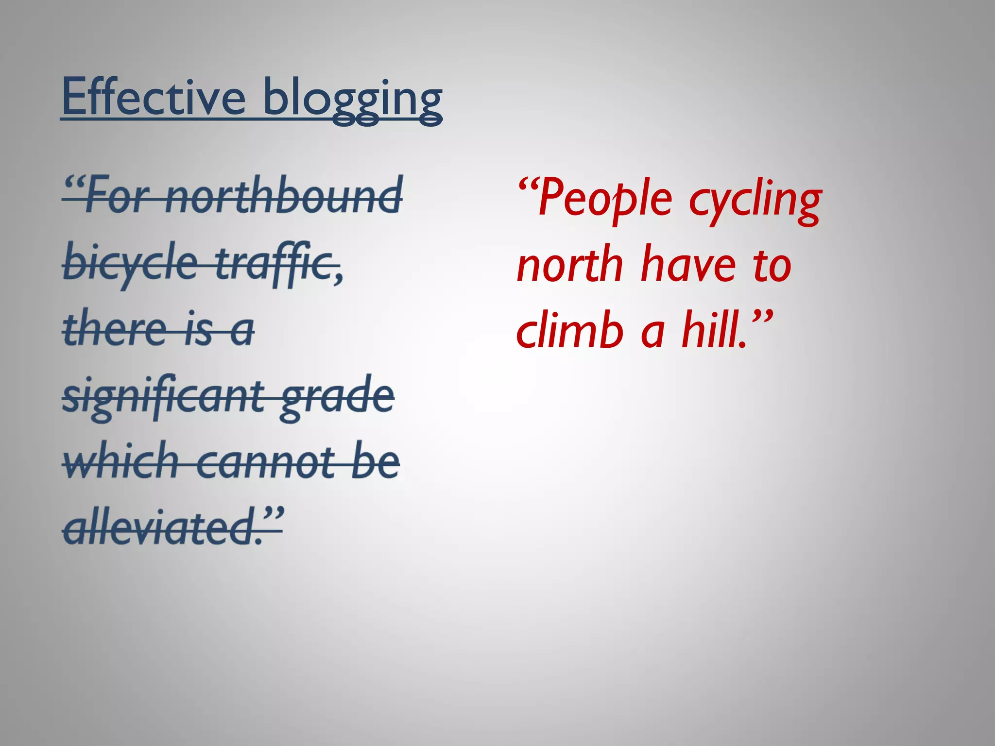 Effective blogging
“For northbound
bicycle traffic,
there is a
significant grade
which cannot be
alleviated.”
“People cycling
north have to
climb a hill.”
 