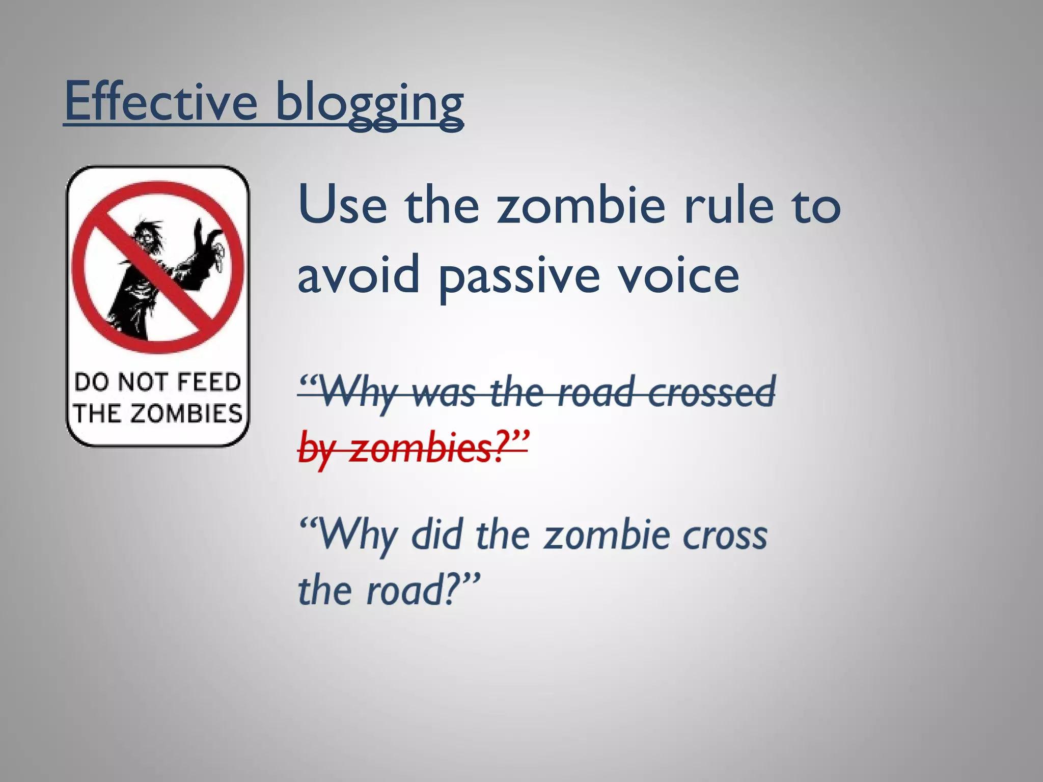 Effective blogging
Use the zombie rule to
avoid passive voice
“Why was the road crossed
by zombies?”
“Why did the zombie cross
the road?”
 
