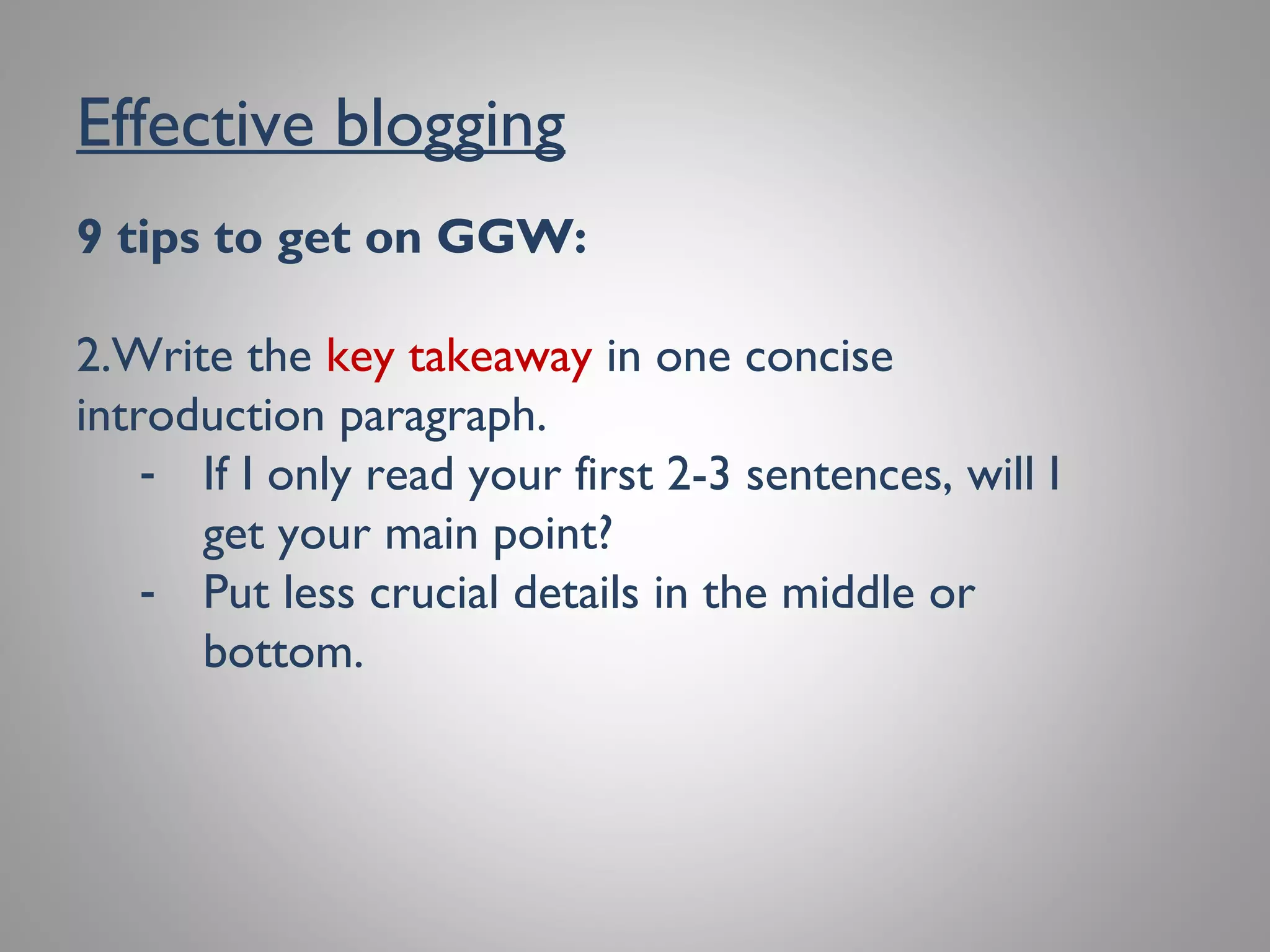 Effective blogging
9 tips to get on GGW:
2. Write the key takeaway in one concise
introduction paragraph.
- If I only read your first 2-3 sentences, will I
get your main point?
- Put less crucial details in the middle or
bottom.
 