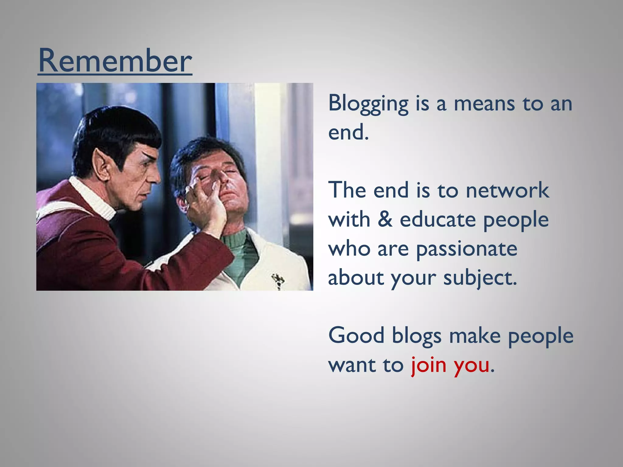 Remember
Blogging is a means to an
end.
The end is to network
with & educate people
who are passionate about
your subject.
Good blogs make people
want to join you.
 
