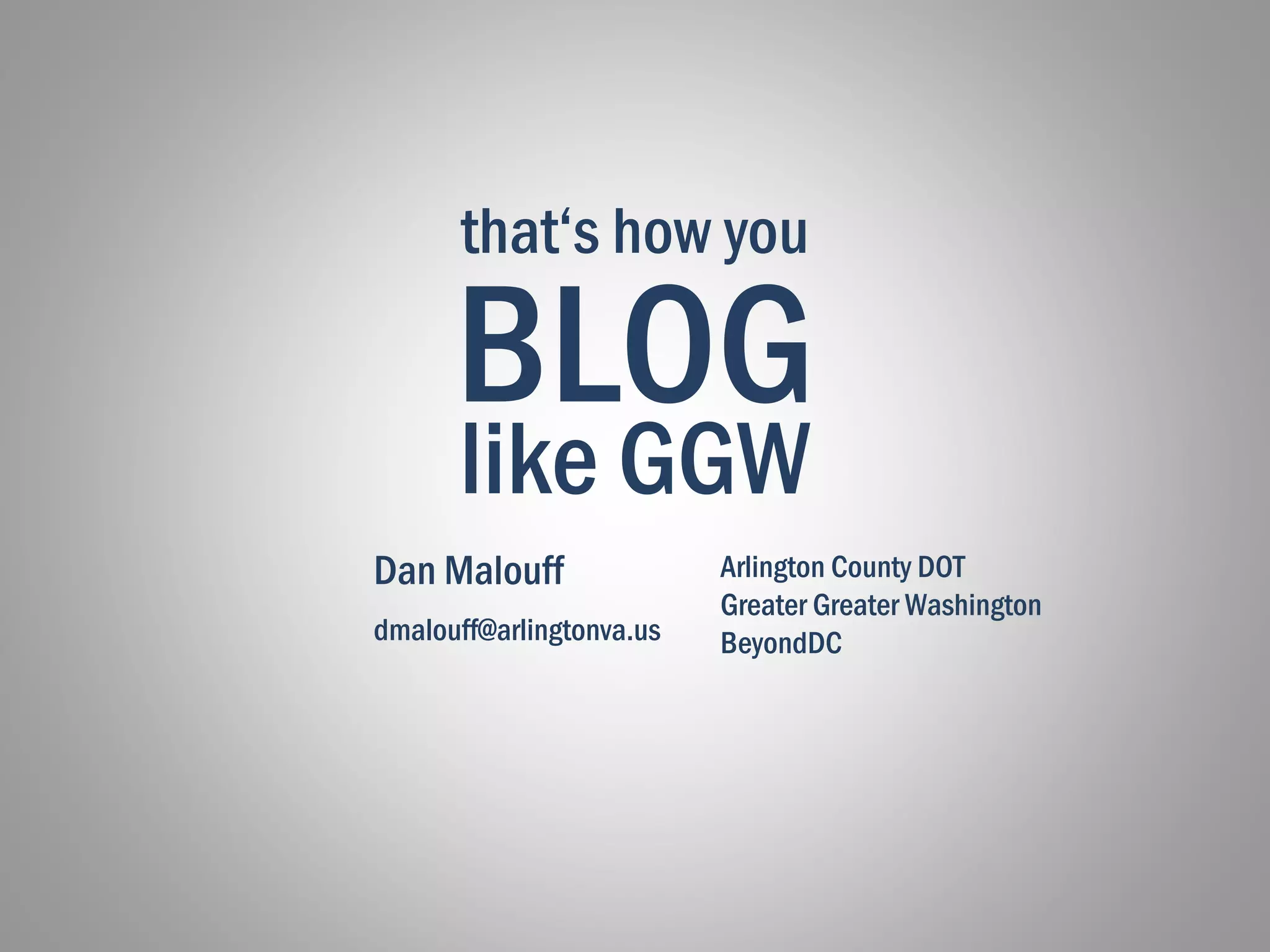 like GGW
Dan Malouff
BLOG
Arlington County DOT
Greater Greater Washington
BeyondDC
that‘s how you
dmalouff@arlingtonva.us
 