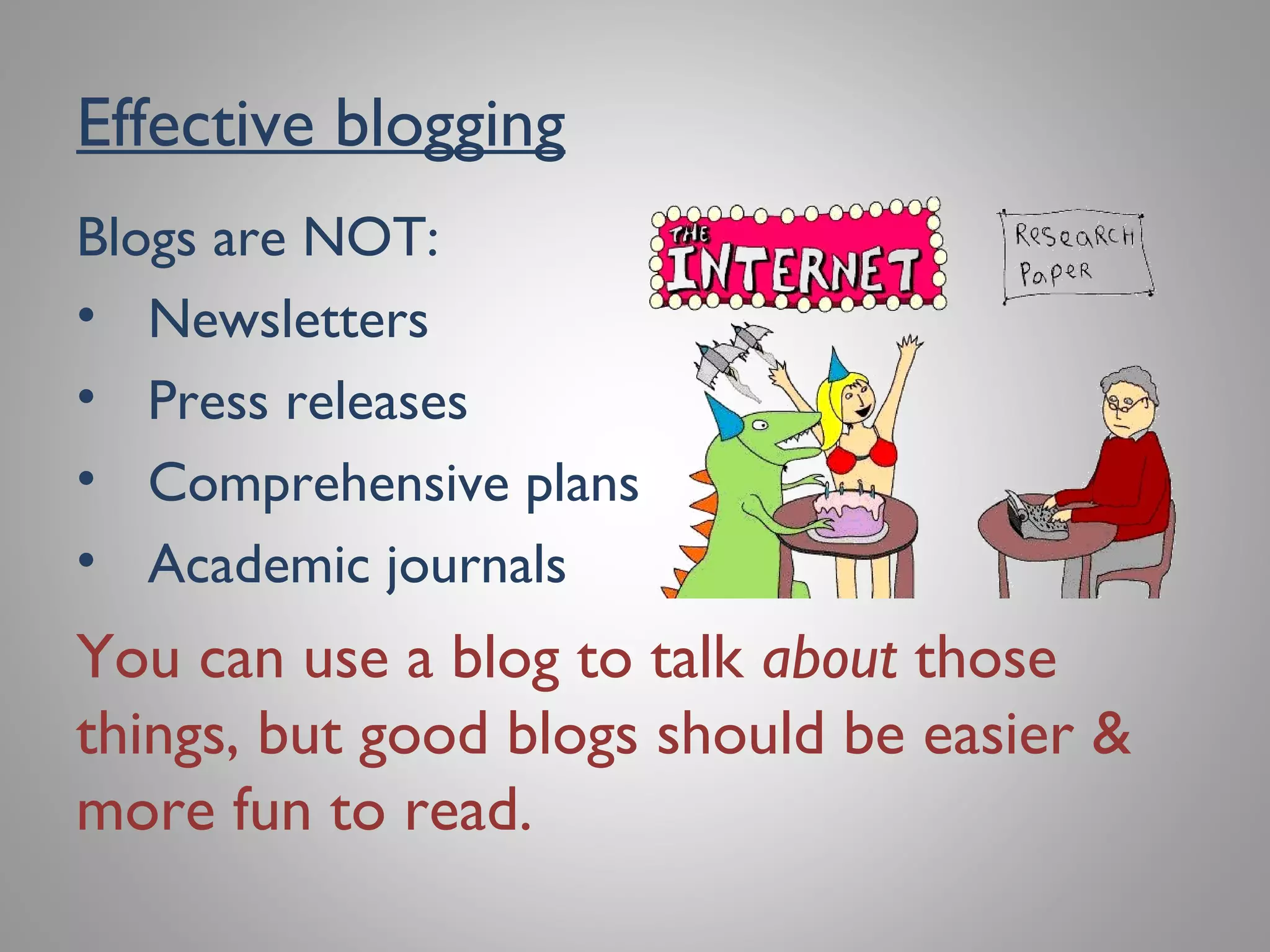 Effective blogging
Blogs are NOT:
• Newsletters
• Press releases
• Comprehensive plans
• Academic journals
You can use a blog to talk about those
things, but good blogs should be easier &
more fun to read.
 