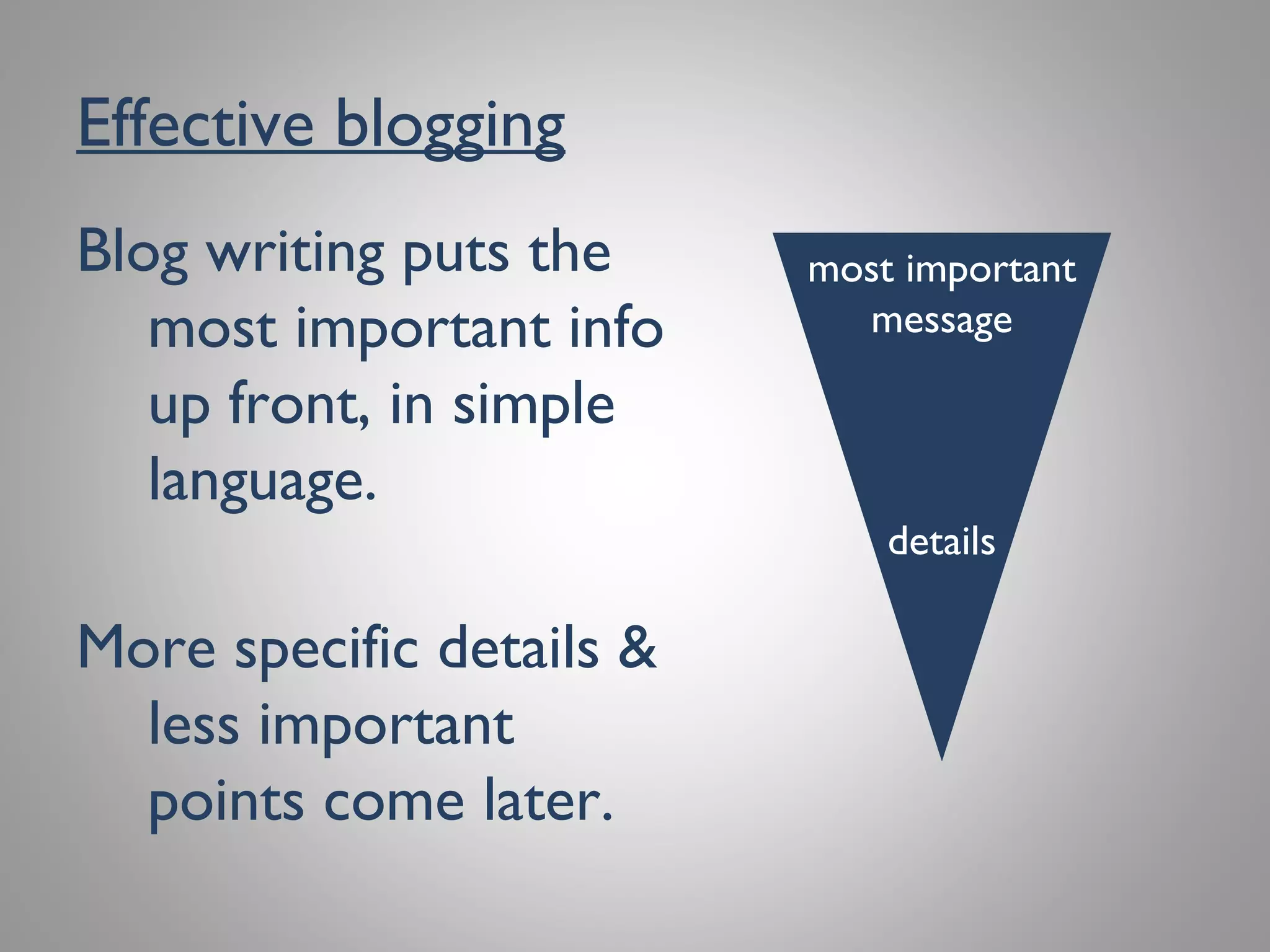 Effective blogging
Blog writing puts the
most important info
up front, in simple
language.
More specific details &
less important
points come later.
most important
message
details
 