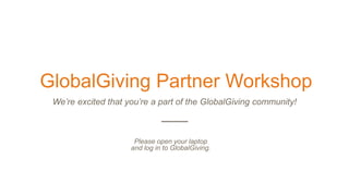 GlobalGiving Partner Workshop
We’re excited that you’re a part of the GlobalGiving community!
Please
Please open your laptop
and log in to GlobalGiving.
 