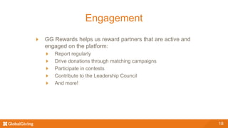 Engagement
GG Rewards helps us reward partners that are active and
engaged on the platform:
Report regularly
Drive donations through matching campaigns
Participate in contests
Contribute to the Leadership Council
And more!
18
 