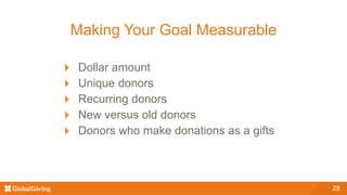 Making Your Goal Measurable
Dollar amount
Unique donors
Recurring donors
New versus old donors
Donors who make donations as a gifts
28
 
