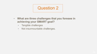 • What are three challenges that you foresee in
achieving your SMART goal?
• Tangible challenges
• Not insurmountable challenges.
30
Question 2
 