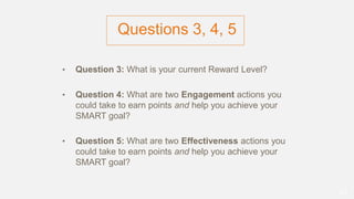Questions 3, 4, 5
• Question 3: What is your current Reward Level?
• Question 4: What are two Engagement actions you
could take to earn points and help you achieve your
SMART goal?
• Question 5: What are two Effectiveness actions you
could take to earn points and help you achieve your
SMART goal?
31
 