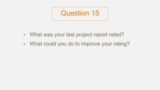 Question 15
• What was your last project report rated?
• What could you do to improve your rating?
82
 