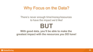 85
Why Focus on the Data?
There’s never enough time/money/resources
to have the impact we’d like!
BUT
With good data, you’ll be able to make the
greatest impact with the resources you DO have!
 
