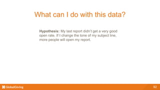 92
What can I do with this data?
Hypothesis: My last report didn’t get a very good
open rate. If I change the tone of my subject line,
more people will open my report.
 