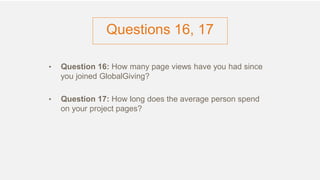 Questions 16, 17
• Question 16: How many page views have you had since
you joined GlobalGiving?
• Question 17: How long does the average person spend
on your project pages?
 