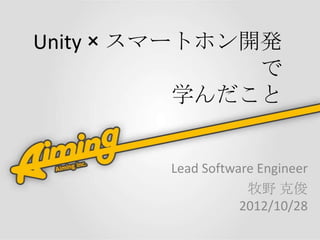 Unity × スマートホン開発
               で
           学んだこと


        Lead Software Engineer
                    牧野 克俊
                   2012/10/28
 