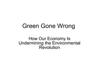 Green Gone Wrong How Our Economy Is Undermining the Environmental Revolution 