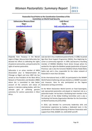 Women Pastoralists: Summary Report                                               2011-
                                                                                          2013
                 Pastoralist Focal Points to the Coordination Committee of the
                               Committee on World Food Security
       Safouratou Moussa Kané                                      Lalji Desai
                 Niger                                               India
          rosedjabo@yahoo.fr                               lalji_satya@yahoo.co.in




Originally from Tessaoua in the Maradi      Lalji was born into a traditional pastoral family. In 1988, he joined
region of Niger, Moussa Kane Safouratou has Aga Khan Rural Support Programme (INDIA), thus beginning his
devoted her efforts to defending the rights career as community organizer. In 1994, Lalji became a founding
of pastoral communities, and particularly the
                                            member of MARAG (Maldhari Rural Action Group) where he
rights of women pastoralists.               worked for the rights the Maldhari people (pastoralists of Gujarat
                                            Province). Lalji is also the Convener Maldhari (Pashu Palak) Maha
Safouratou is an active member of AREN Sabha Lalji and is thus responsible for the Indian network of
(Association pour la Redynamisation de
                                            Pastoralist in more than 10 states.
l’Elevage au Niger) and since 2007 she has
served as Vice President of the West Africa At the international level, in 2007, he participated in the WAMIP
Network of Pastoralists and Breeders (RBM) World Pastoral Gathering and was elected as a WAMIP counselor
where she is committed to take better and treasurer. Here he also participated on the Segovia
account of the concerns and voices of Declaration writing committee.
women in decision-making bodies, with the
ultimate goal of achieving genuine At the Neleni Declaration World Summit on Food Sovereignty,
autonomy for women pastoralists in West Lalji represented pastoralists and played an important role as a
                                            pastoralist leader. He has been a facilitating team member in the
Africa.
                                            IPC and part of the Global Drafting Committee and is also a
                                            Facilitating Civil Society Organization Member for the Committee
                                            on World Food Security (CFS) (FAO).

                                                In 2010, Lalji blended his community leadership skills and
                                                international experience by leading a dedicated team in the
                                                coordination of the Global Gathering of Women Pastoralists with
                                                support from IFAD, WAMIP, ILC, IUCN-WISP and LPP.




      www.womenpastoralists.com                                                              Page 28
 