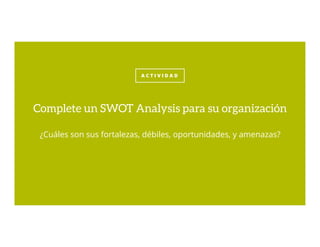 A C T I V I D A D
¿Cuáles son sus fortalezas, débiles, oportunidades, y amenazas?
Complete un SWOT Analysis para su organización
 