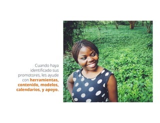 Cuando haya
identiﬁcado sus
promotores, les ayude
con herramientas,
contenido, modelos,
calendarios, y apoyo.
 