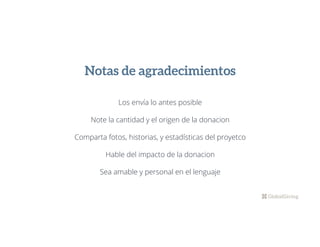 Notas de agradecimientos
Los envía lo antes posible
Note la cantidad y el origen de la donacion
Comparta fotos, historias, y estadísticas del proyetco
Hable del impacto de la donacion
Sea amable y personal en el lenguaje
 