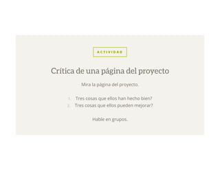 A C T I V I D A D
Mira la página del proyecto.
1.  Tres cosas que ellos han hecho bien?
2.  Tres cosas que ellos pueden mejorar?
Hable en grupos.
Crítica de una página del proyecto
 