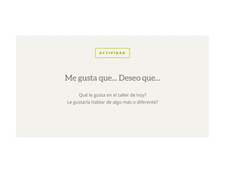 A C T I V I D A D
Qué le gusta en el taller de hoy?
Le gustaría hablar de algo más o diferente?
Me gusta que... Deseo que...
 