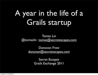 A year in the life of a
                              Grails startup
                                         Tomas Lin
                             @tomaslin tomas@secretescapes.com

                                       Donovan Frew
                                 donovan@secretescapes.com

                                       Secret Escapes
                                    Grails Exchange 2011

Saturday, 10 December 11
 