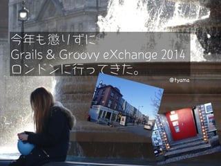 @tyama
今年も懲りずに
Grails & Groovy eXchange 2014
ロンドンに行ってきた。
 