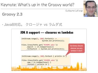 Keynote: What's up in the Groovy world?
Groovy 2.3
• Java8対応。 クロージャ vs ラムダ式
Guillaume LaForge
 
