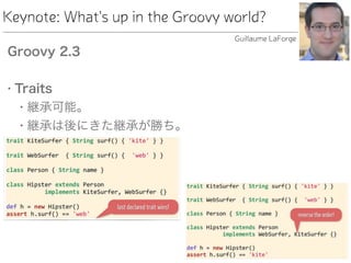 Keynote: What's up in the Groovy world?
Groovy 2.3
• Traits
• 継承可能。
• 継承は後にきた継承が勝ち。
Guillaume LaForge
 