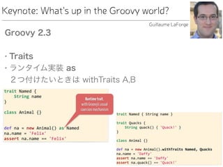 Keynote: What's up in the Groovy world?
Groovy 2.3
• Traits
• ランタイム実装 as  
２つ付けたいときは withTraits A,B
Guillaume LaForge
 