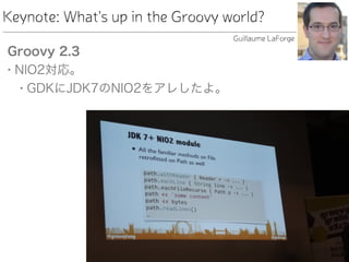 Keynote: What's up in the Groovy world?
Groovy 2.3
• NIO2対応。
• GDKにJDK7のNIO2をアレしたよ。
Guillaume LaForge
 