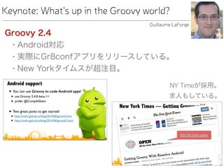 Keynote: What's up in the Groovy world?
Groovy 2.4
• Android対応
• 実際にGr8confアプリをリリースしている。
• New Yorkタイムスが超注目。
Guillaume LaForge
NY Timeが採用。
求人もしている。
 